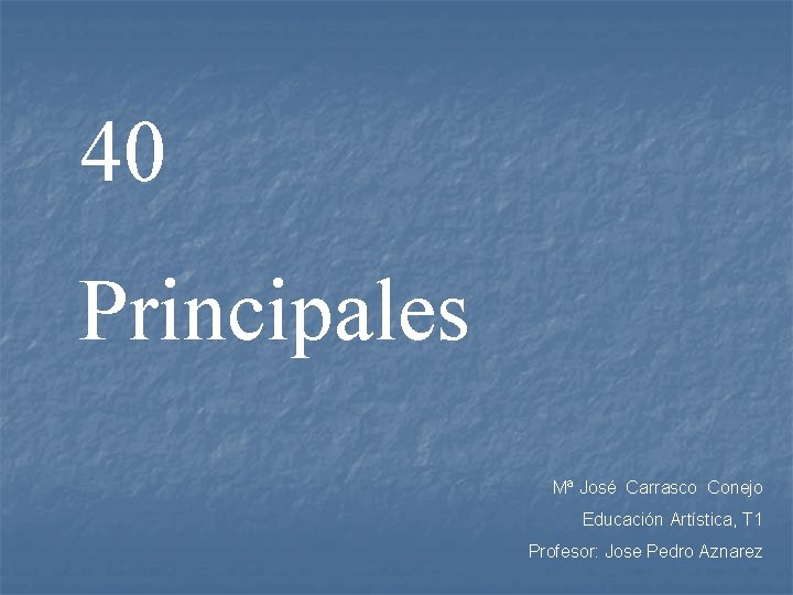 40 Principales Mª José Carrasco Conejo Educación Artística, T 1 Profesor: Jose Pedro Aznarez