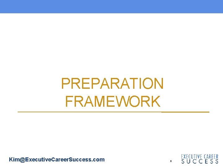 PREPARATION FRAMEWORK Kim@Executive. Career. Success. com 6 PREPARATION FRAMEWORK Kim@Executive. Career. Success. com 6