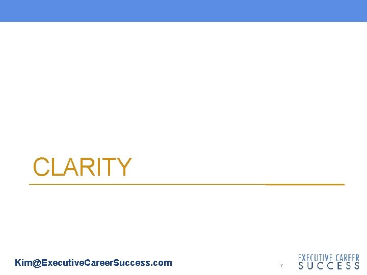 CLARITY Kim@Executive. Career. Success. com 7 CLARITY Kim@Executive. Career. Success. com 7