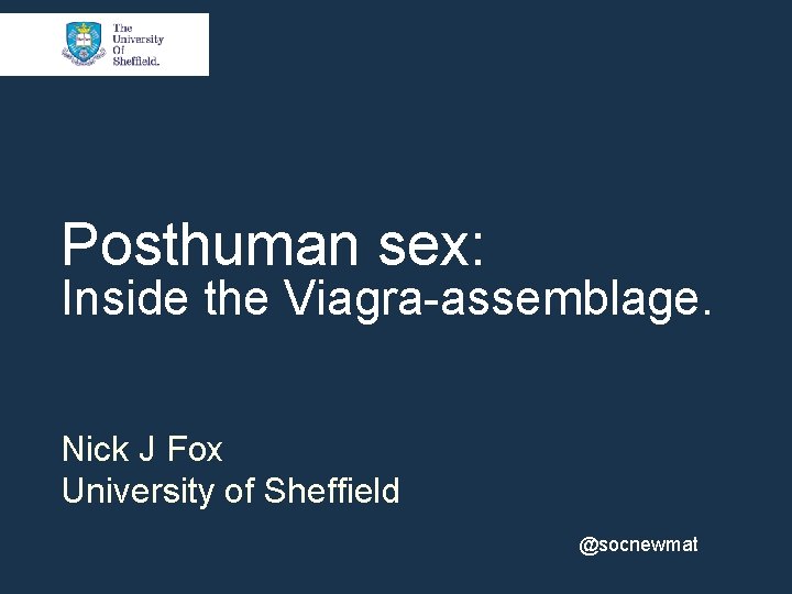 Posthuman sex: Inside the Viagra-assemblage. Nick J Fox University of Sheffield @socnewmat 