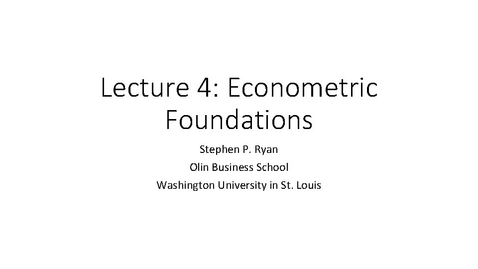 Lecture 4: Econometric Foundations Stephen P. Ryan Olin Business School Washington University in St.