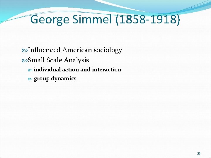 George Simmel (1858 -1918) Influenced American sociology Small Scale Analysis individual action and interaction