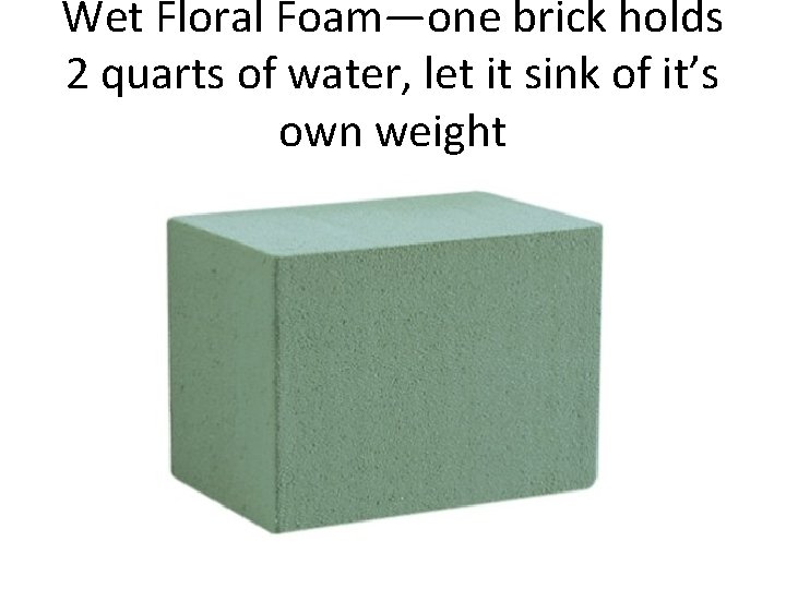 Wet Floral Foam—one brick holds 2 quarts of water, let it sink of it’s