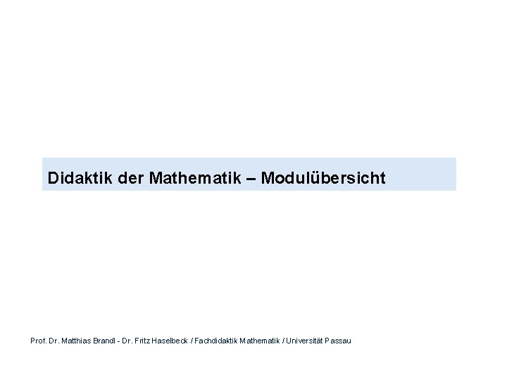 Didaktik der Mathematik – Modulübersicht Prof. Dr. Matthias Brandl - Dr. Fritz Haselbeck /