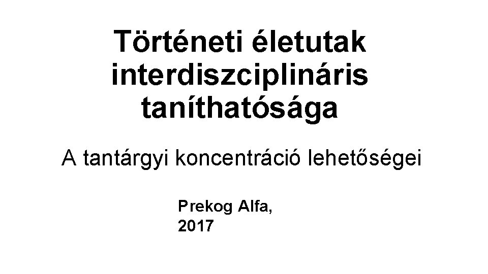 Történeti életutak interdiszciplináris taníthatósága A tantárgyi koncentráció lehetőségei Prekog Alfa, 2017 