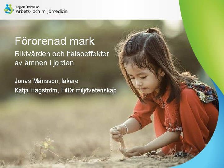 Förorenad mark Riktvärden och hälsoeffekter av ämnen i jorden Jonas Månsson, läkare Katja Hagström,