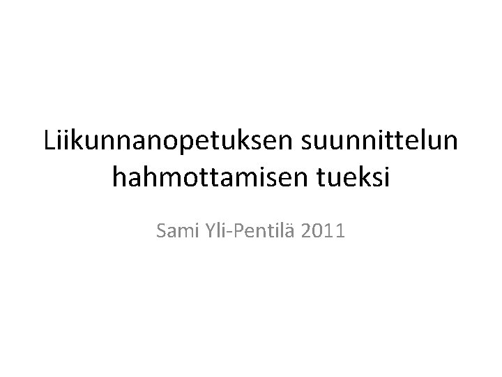 Liikunnanopetuksen suunnittelun hahmottamisen tueksi Sami Yli-Pentilä 2011 