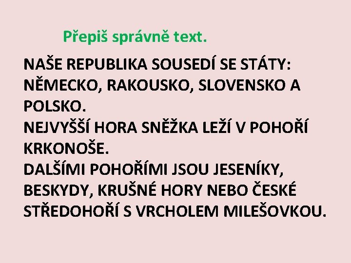 Přepiš správně text. NAŠE REPUBLIKA SOUSEDÍ SE STÁTY: NĚMECKO, RAKOUSKO, SLOVENSKO A POLSKO. NEJVYŠŠÍ