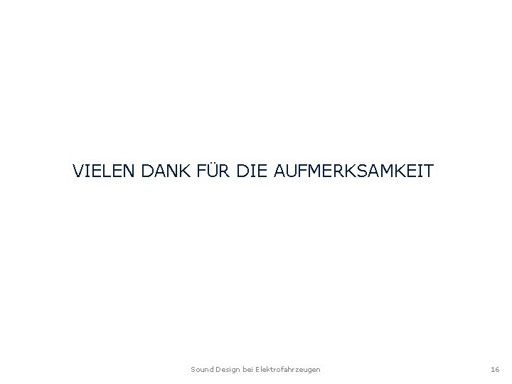 VIELEN DANK FÜR DIE AUFMERKSAMKEIT Sound Design bei Elektrofahrzeugen 16 VIELEN DANK FÜR DIE AUFMERKSAMKEIT Sound Design bei Elektrofahrzeugen 16