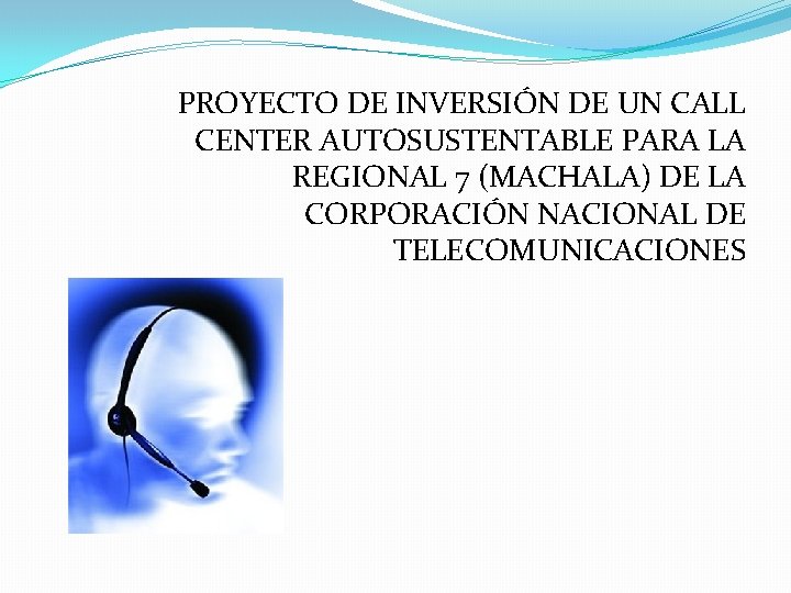 PROYECTO DE INVERSIÓN DE UN CALL CENTER AUTOSUSTENTABLE PARA LA REGIONAL 7 (MACHALA) DE