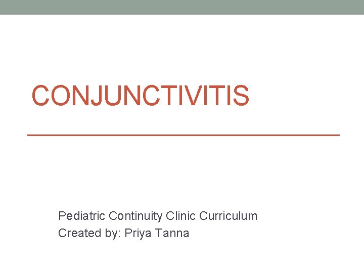 CONJUNCTIVITIS Pediatric Continuity Clinic Curriculum Created by: Priya Tanna 