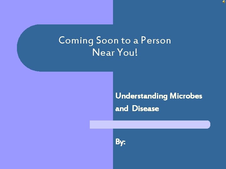 Coming Soon to a Person Near You! Understanding Microbes and Disease By: 