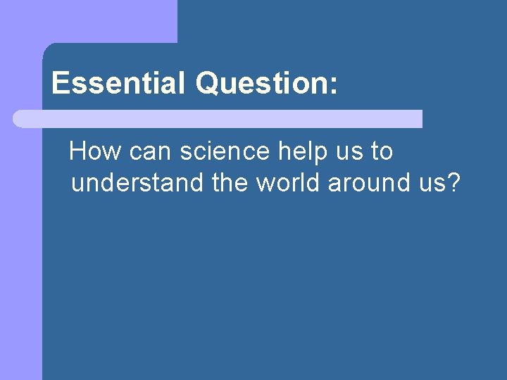 Essential Question: How can science help us to understand the world around us? 