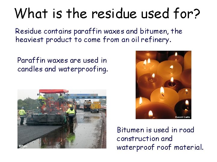 What is the residue used for? Residue contains paraffin waxes and bitumen, the heaviest