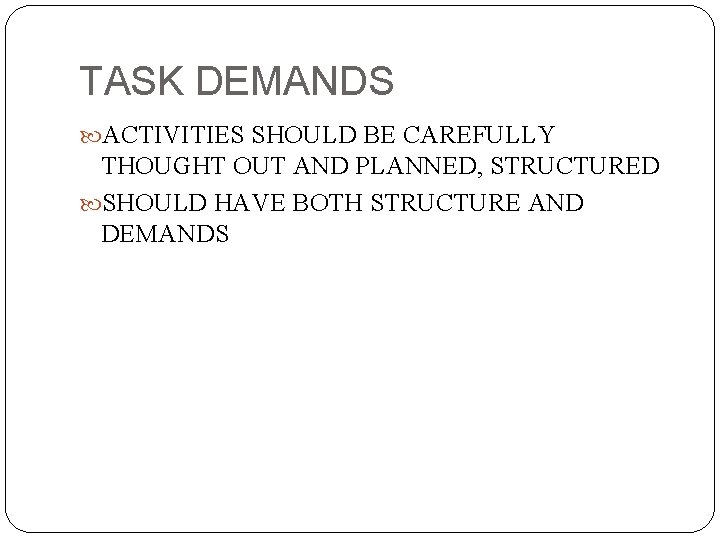 TASK DEMANDS ACTIVITIES SHOULD BE CAREFULLY THOUGHT OUT AND PLANNED, STRUCTURED SHOULD HAVE BOTH