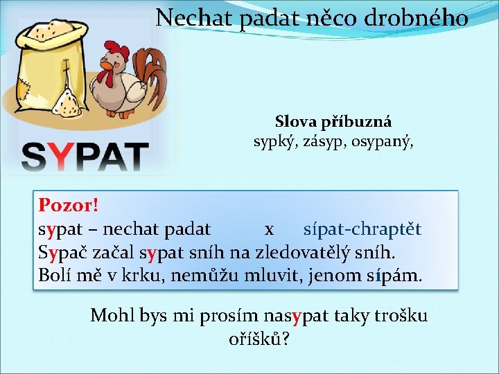 Nechat padat něco drobného Slova příbuzná sypký, zásyp, osypaný, Pozor! sypat – nechat padat