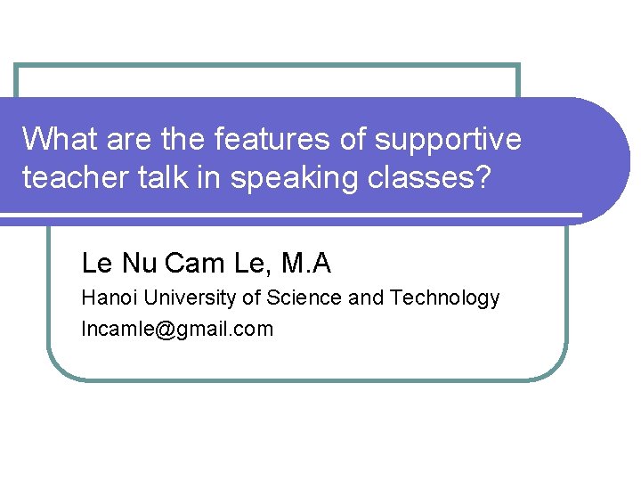 What are the features of supportive teacher talk in speaking classes? Le Nu Cam What are the features of supportive teacher talk in speaking classes? Le Nu Cam
