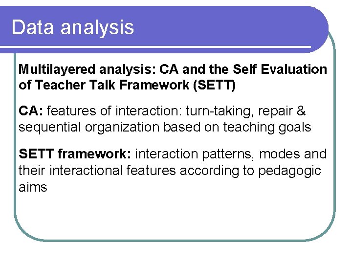 Data analysis Multilayered analysis: CA and the Self Evaluation of Teacher Talk Framework (SETT) Data analysis Multilayered analysis: CA and the Self Evaluation of Teacher Talk Framework (SETT)