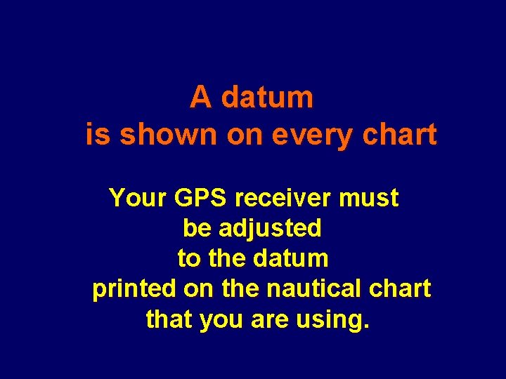 A datum is shown on every chart Your GPS receiver must be adjusted to