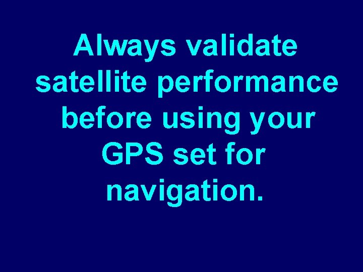 Always validate satellite performance before using your GPS set for navigation. 