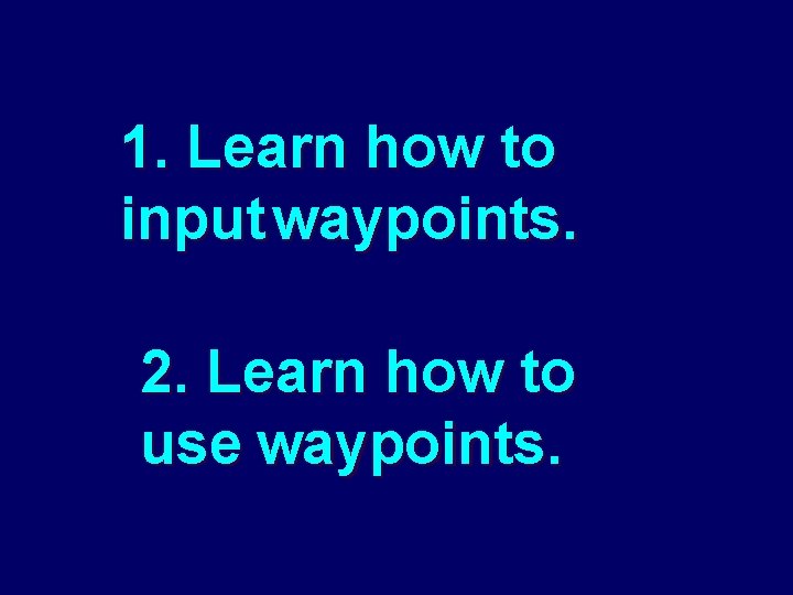 1. Learn how to input waypoints. 2. Learn how to use waypoints. 