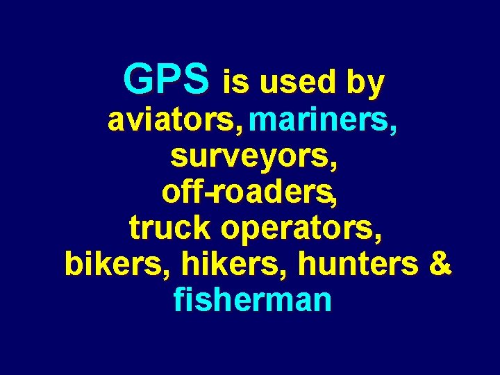 GPS is used by aviators, mariners, surveyors, off-roaders, truck operators, bikers, hunters & fisherman