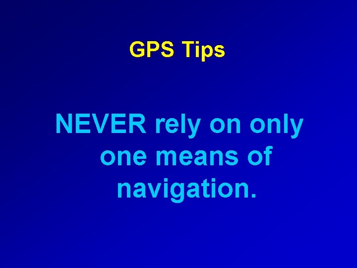 GPS Tips NEVER rely on only one means of navigation. 