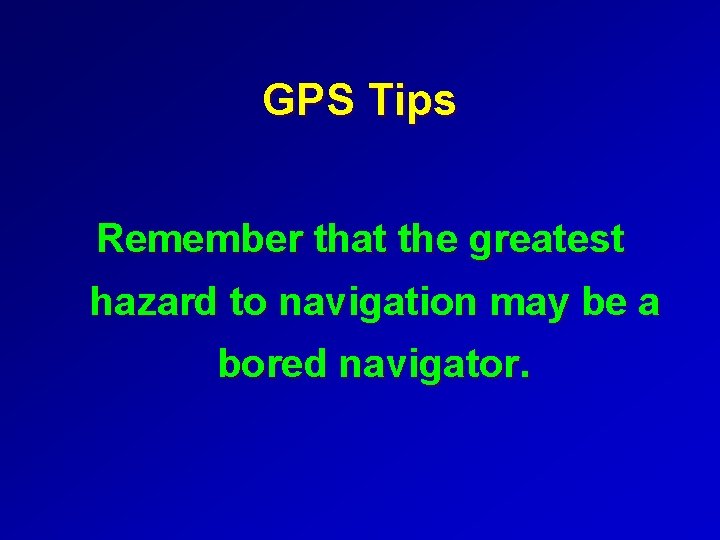 GPS Tips Remember that the greatest hazard to navigation may be a bored navigator.