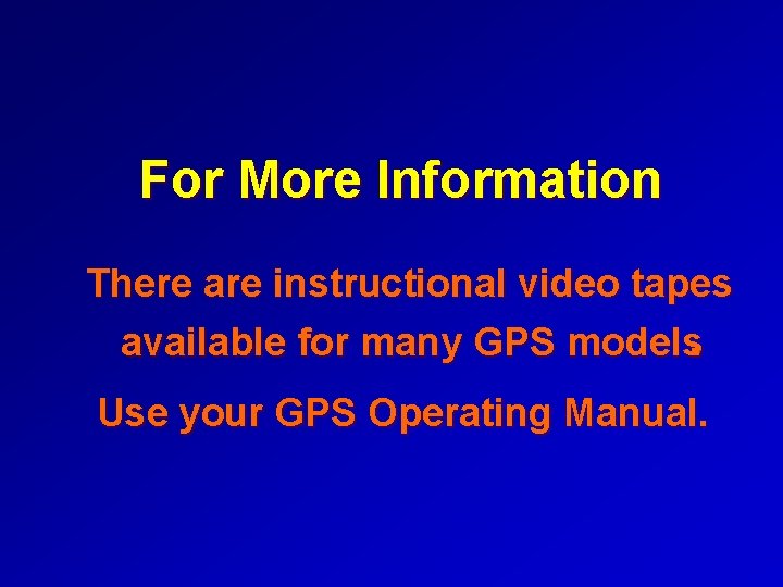 For More Information There are instructional video tapes available for many GPS models. Use