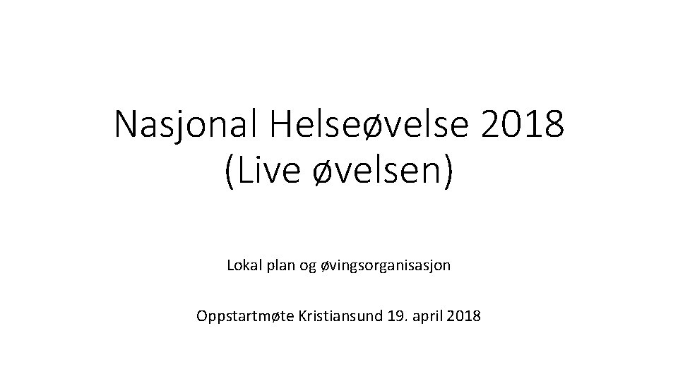 Nasjonal Helseøvelse 2018 (Live øvelsen) Lokal plan og øvingsorganisasjon Oppstartmøte Kristiansund 19. april 2018