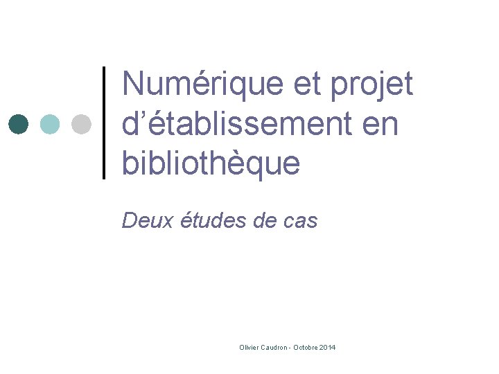 Numérique et projet d’établissement en bibliothèque Deux études de cas Olivier Caudron - Octobre