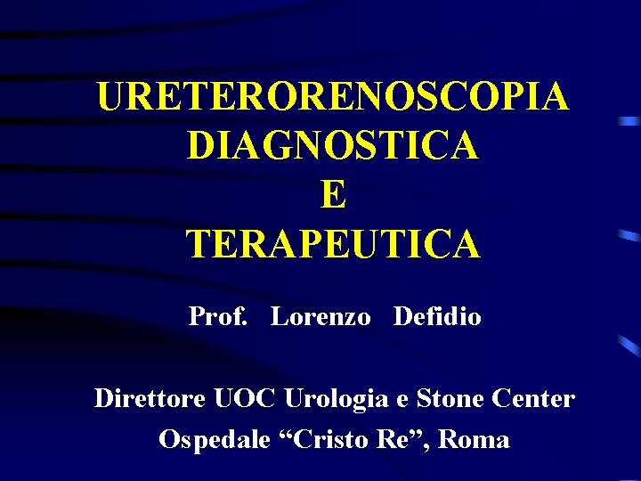 URETERORENOSCOPIA DIAGNOSTICA E TERAPEUTICA Prof. Lorenzo Defidio Direttore UOC Urologia e Stone Center Ospedale