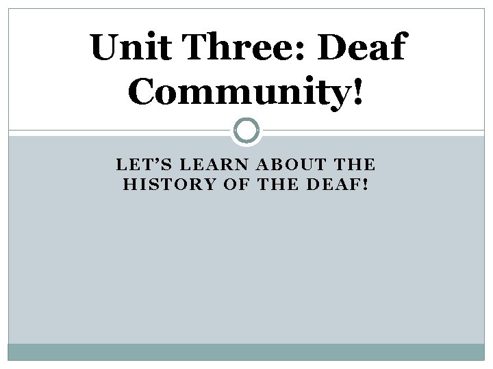 Unit Three: Deaf Community! LET’S LEARN ABOUT THE HISTORY OF THE DEAF! 