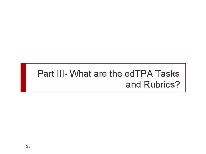 Part III- What are the ed. TPA Tasks and Rubrics? 22 