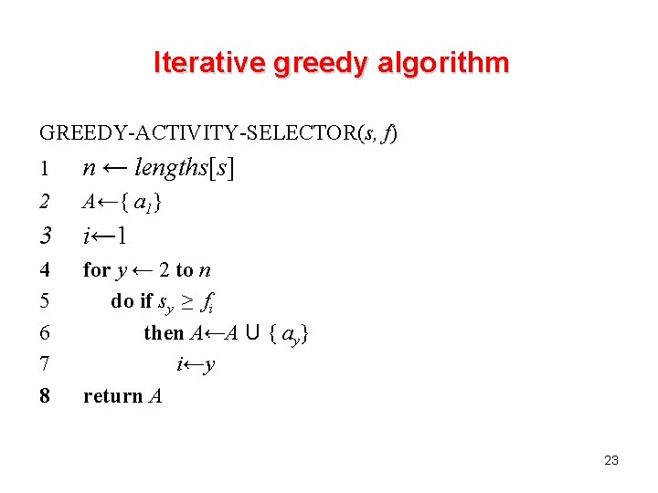 Iterative greedy algorithm GREEDY-ACTIVITY-SELECTOR(s, f) 1 2 n ← lengths[s] 3 i← 1 4