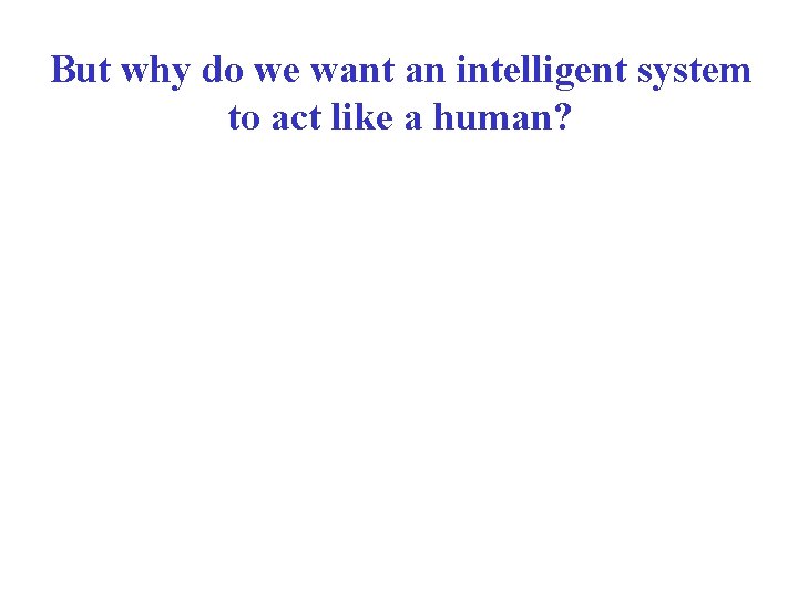 But why do we want an intelligent system to act like a human? But why do we want an intelligent system to act like a human?