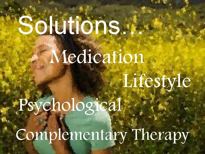 Solutions… Medication Lifestyle Psychological Complementary Therapy 