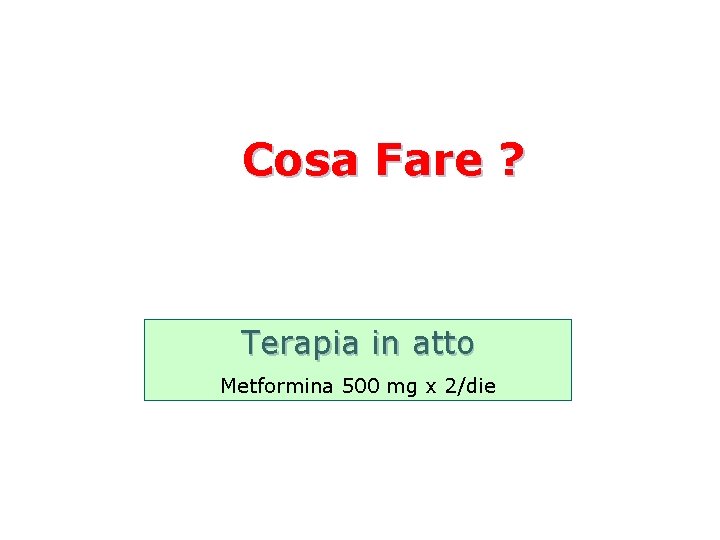 Cosa Fare ? Terapia in atto Metformina 500 mg x 2/die 