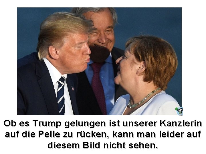 Ob es Trump gelungen ist unserer Kanzlerin auf die Pelle zu rücken, kann man