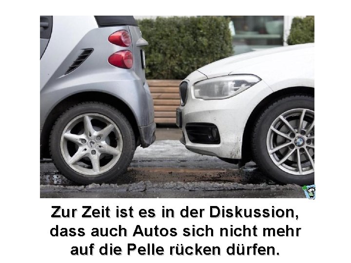 Zur Zeit ist es in der Diskussion, dass auch Autos sich nicht mehr auf