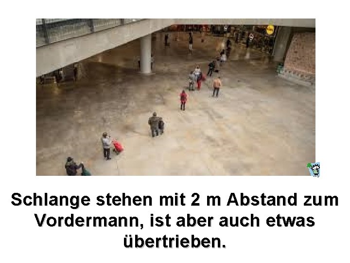 Schlange stehen mit 2 m Abstand zum Vordermann, ist aber auch etwas übertrieben. 