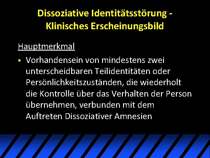 Dissoziative Identitätsstörung Klinisches Erscheinungsbild Hauptmerkmal § Vorhandensein von mindestens zwei unterscheidbaren Teilidentitäten oder Persönlichkeitszuständen, Dissoziative Identitätsstörung Klinisches Erscheinungsbild Hauptmerkmal § Vorhandensein von mindestens zwei unterscheidbaren Teilidentitäten oder Persönlichkeitszuständen,
