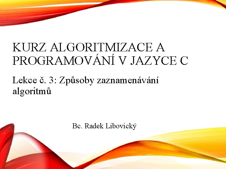 KURZ ALGORITMIZACE A PROGRAMOVÁNÍ V JAZYCE C Lekce č. 3: Způsoby zaznamenávání algoritmů Bc.