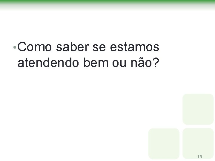 • Como saber se estamos atendendo bem ou não? 18 • Como saber se estamos atendendo bem ou não? 18