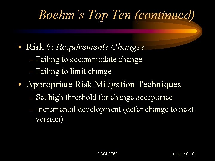Boehm’s Top Ten (continued) • Risk 6: Requirements Changes – Failing to accommodate change Boehm’s Top Ten (continued) • Risk 6: Requirements Changes – Failing to accommodate change