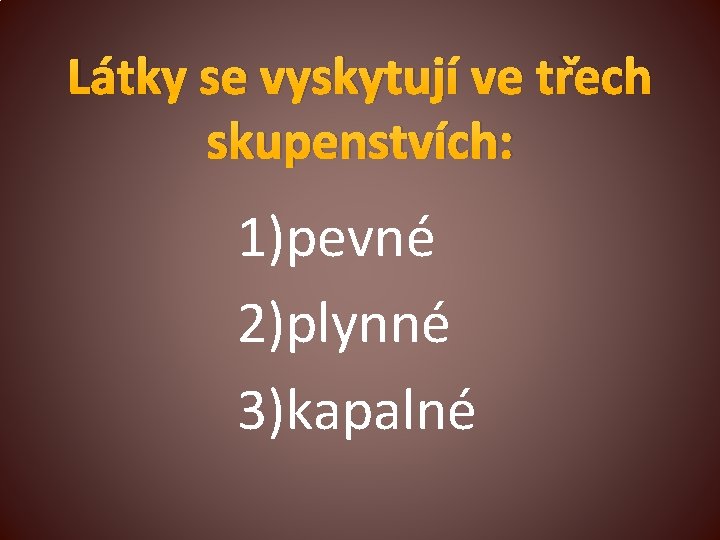 Látky se vyskytují ve třech skupenstvích: 1)pevné 2)plynné 3)kapalné 