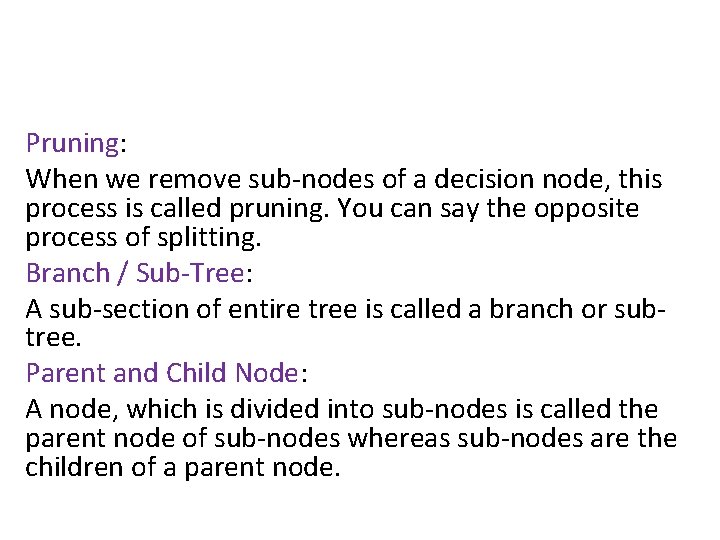Pruning: When we remove sub-nodes of a decision node, this process is called pruning.