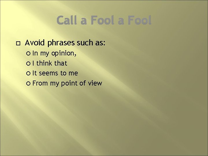 Call a Fool Avoid phrases such as: In my opinion, I think that It