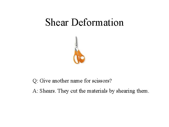 Shear Deformation Q: Give another name for scissors? A: Shears. They cut the materials