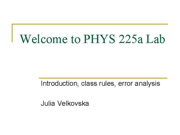 Welcome to PHYS 225 a Lab Introduction, class rules, error analysis Julia Velkovska 